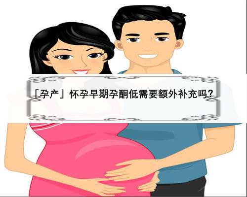 「孕产」怀孕早期孕酮低需要额外补充吗？